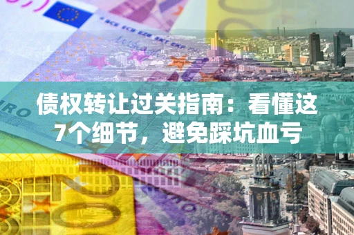 武汉债权转让过关指南：看懂这7个细节，避免踩坑血亏