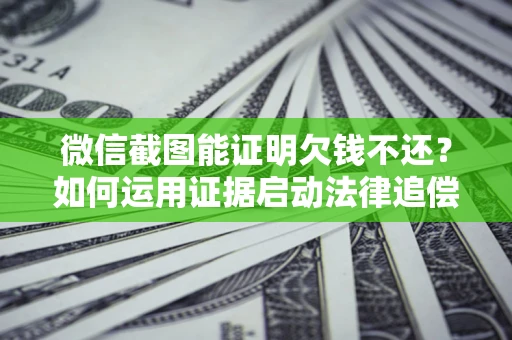 武汉微信截图能证明欠钱不还？如何运用证据启动法律追偿程序？