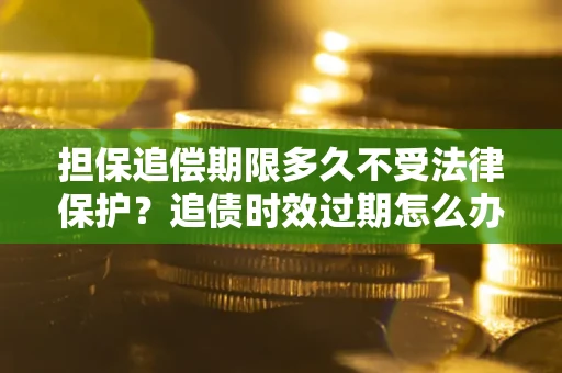 武汉担保追偿期限多久不受法律保护？追债时效过期怎么办？