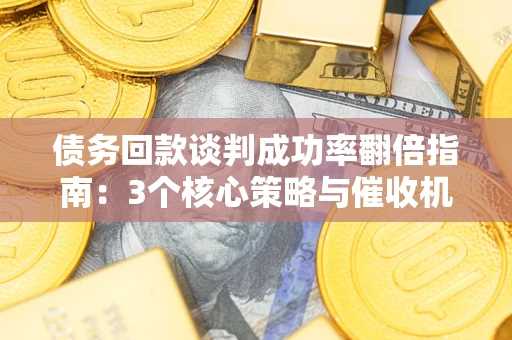 武汉债务回款谈判成功率翻倍指南：3个核心策略与催收机构避坑法则