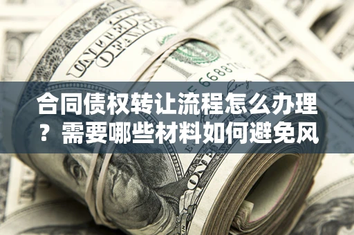 武汉合同债权转让流程怎么办理？需要哪些材料如何避免风险？