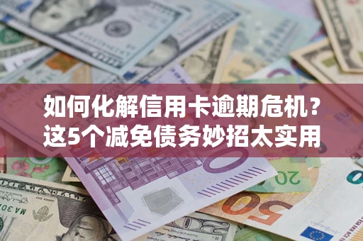 武汉如何化解信用卡逾期危机？这5个减免债务妙招太实用