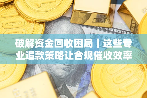 武汉破解资金回收困局｜这些专业追款策略让合规催收效率翻倍