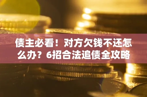武汉债主必看！对方欠钱不还怎么办？6招合法追债全攻略