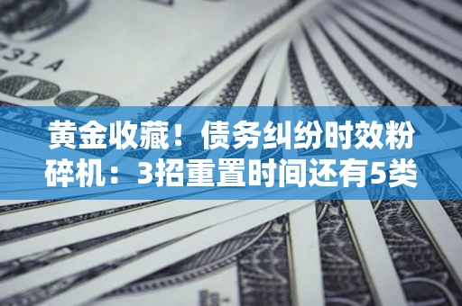 武汉黄金收藏！债务纠纷时效粉碎机：3招重置时间还有5类不设年限的特殊债务