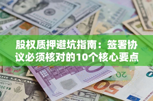 武汉股权质押避坑指南:签署协议必须核对的10个核心要点 武汉股权质押避坑指南:签署协议必须核对的10个核心要点