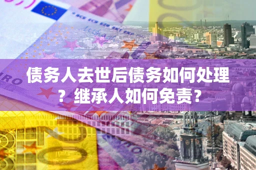 武汉债务人去世后债务如何处理？继承人如何免责？