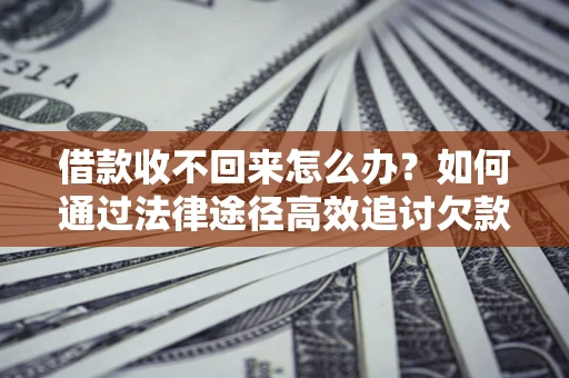 武汉借款收不回来怎么办？如何通过法律途径高效追讨欠款？