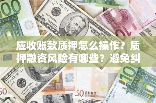 武汉应收账款质押怎么操作？质押融资风险有哪些？避免纠纷高效融资技巧