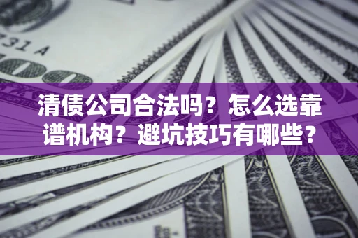 武汉清债公司合法吗？怎么选靠谱机构？避坑技巧有哪些？