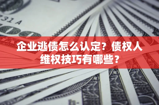 武汉企业逃债怎么认定？债权人维权技巧有哪些？