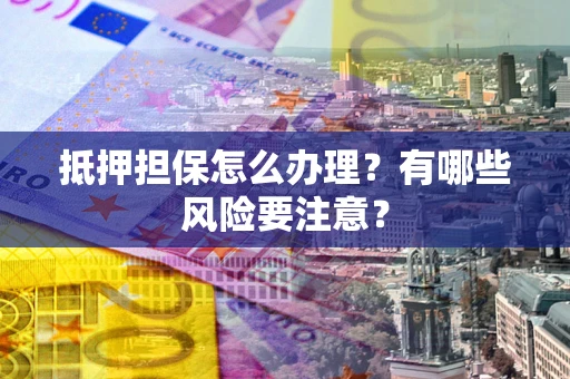 武汉抵押担保怎么办理？有哪些风险要注意？