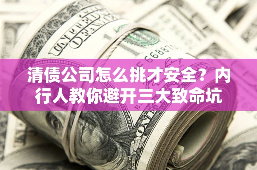 武汉清债公司怎么挑才安全?内行人教你避开三大致命坑 武汉清债公司怎么挑才安全?内行人教你避开三大致命坑