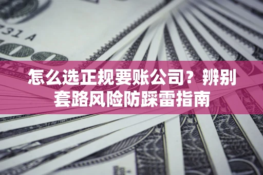 武汉怎么选正规要账公司？辨别套路风险防踩雷指南