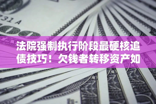 武汉法院强制执行阶段最硬核追债技巧！欠钱者转移资产如何破解？