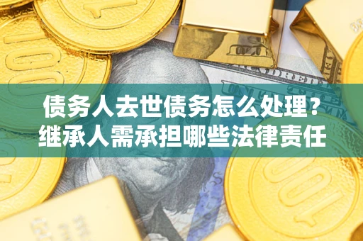 武汉债务人去世债务怎么处理？继承人需承担哪些法律责任？