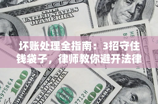 武汉坏账处理全指南：3招守住钱袋子，律师教你避开法律雷区