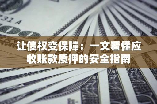 武汉让债权变保障：一文看懂应收账款质押的安全指南