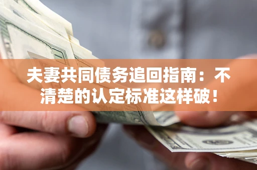 武汉夫妻共同债务追回指南：不清楚的认定标准这样破！