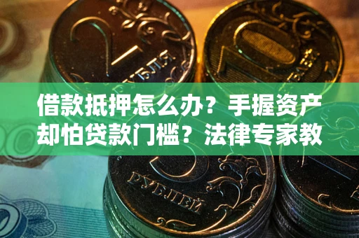 武汉借款抵押怎么办？手握资产却怕贷款门槛？法律专家教你办抵押不踩坑