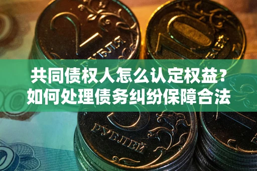 武汉共同债权人怎么认定权益？如何处理债务纠纷保障合法权益？