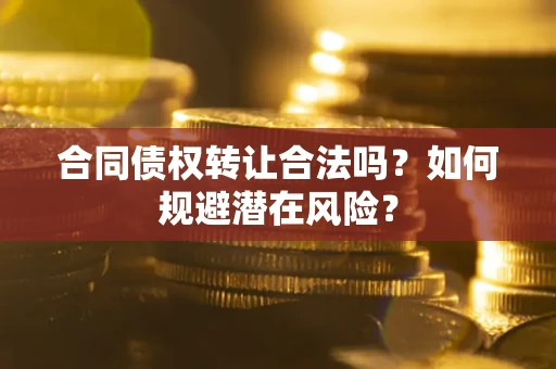武汉合同债权转让合法吗?如何规避潜在风险? 武汉合同债权转让合法吗?如何规避潜在风险?