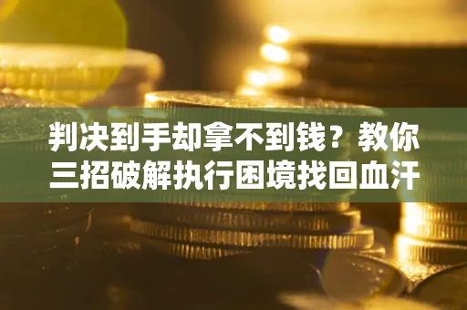 武汉判决到手却拿不到钱？教你三招破解执行困境找回血汗钱