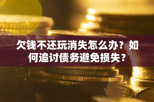 武汉欠钱不还玩消失怎么办？如何追讨债务避免损失？
