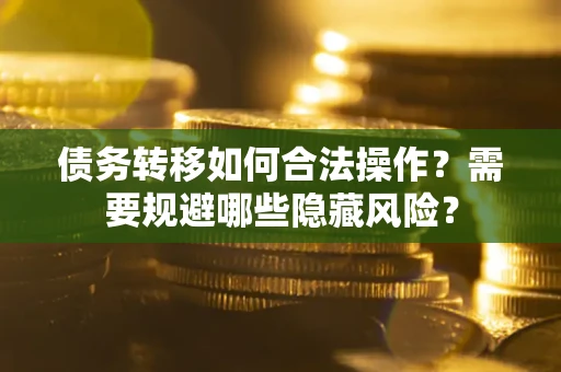 武汉债务转移如何合法操作？需要规避哪些隐藏风险？