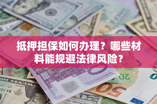 武汉抵押担保如何办理？哪些材料能规避法律风险？