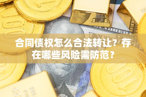 武汉合同债权怎么合法转让？存在哪些风险需防范？