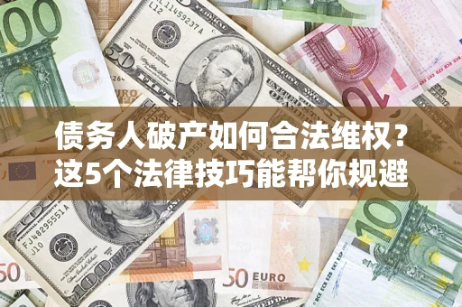 武汉债务人破产如何合法维权？这5个法律技巧能帮你规避风险