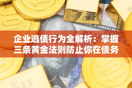 武汉企业逃债行为全解析：掌握三条黄金法则防止你在债务乱局中“踩雷”