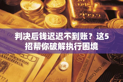 武汉判决后钱迟迟不到账？这5招帮你破解执行困境