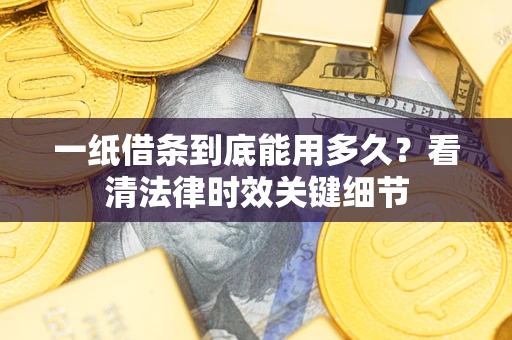 武汉一纸借条到底能用多久？看清法律时效关键细节