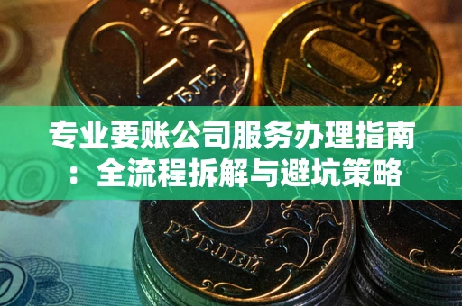 武汉专业要账公司服务办理指南：全流程拆解与避坑策略