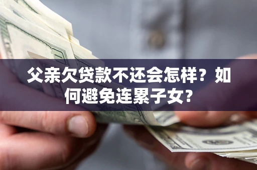 武汉父亲欠贷款不还会怎样？如何避免连累子女？
