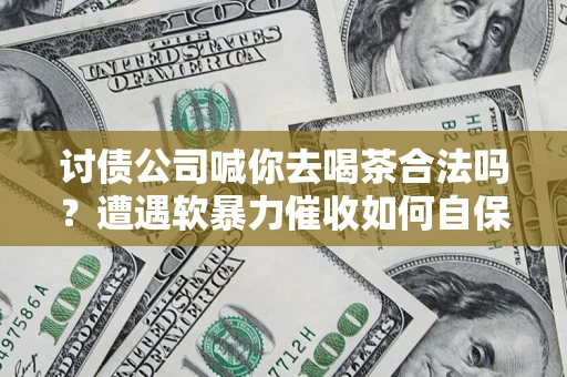 武汉讨债公司喊你去喝茶合法吗？遭遇软暴力催收如何自保？