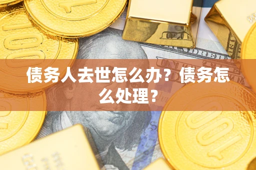 武汉债务人去世怎么办？债务怎么处理？