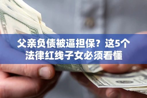 武汉父亲负债被逼担保？这5个法律红线子女必须看懂