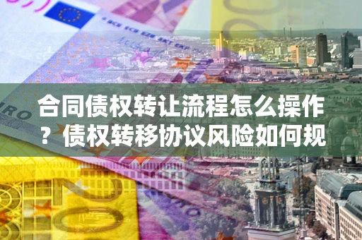 武汉合同债权转让流程怎么操作？债权转移协议风险如何规避？