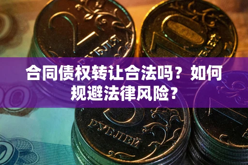 武汉合同债权转让合法吗？如何规避法律风险？
