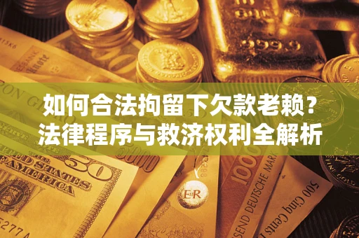 武汉如何合法拘留下欠款老赖？法律程序与救济权利全解析