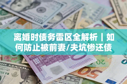 武汉离婚时债务雷区全解析｜如何防止被前妻/夫坑惨还债？