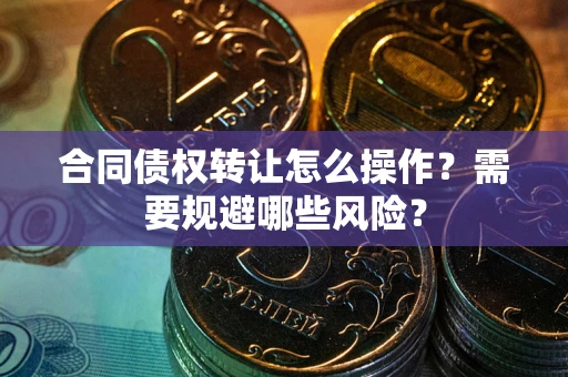武汉合同债权转让怎么操作？需要规避哪些风险？
