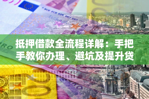 武汉抵押借款全流程详解：手把手教你办理、避坑及提升贷款额度