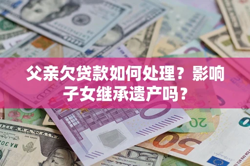 武汉父亲欠贷款如何处理？影响子女继承遗产吗？