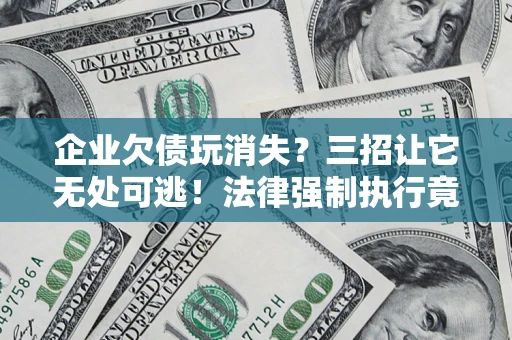 武汉企业欠债玩消失？三招让它无处可逃！法律强制执行竟比讨债公司还狠？