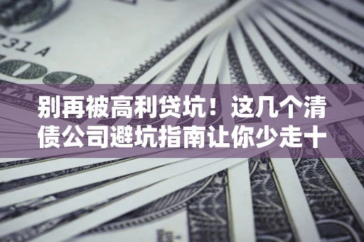 武汉别再被高利贷坑！这几个清债公司避坑指南让你少走十年弯路