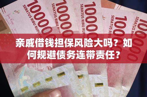 武汉亲戚借钱担保风险大吗？如何规避债务连带责任？